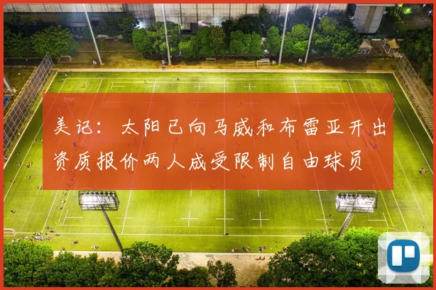 美记：太阳已向马威和布雷亚开出资质报价两人成受限制自由球员
