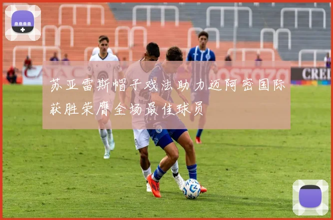 苏亚雷斯帽子戏法助力迈阿密国际获胜荣膺全场最佳球员