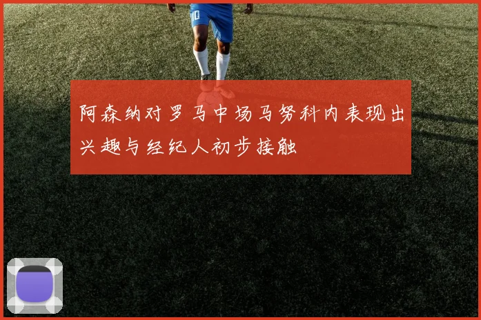 阿森纳对罗马中场马努科内表现出兴趣与经纪人初步接触