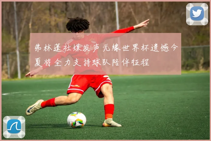 弗林蓬社媒发声无缘世界杯遗憾今夏将全力支持球队陪伴征程
