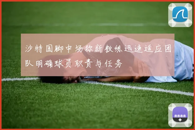 沙特国脚中场称新教练迅速适应团队明确球员职责与任务