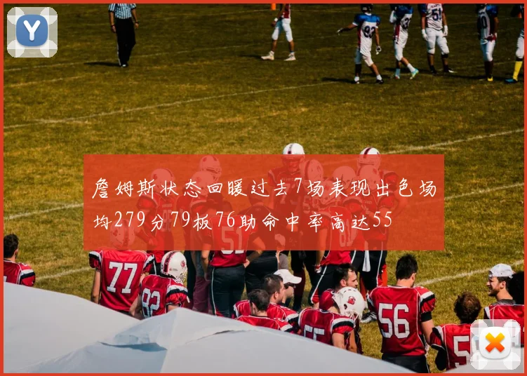 詹姆斯状态回暖过去7场表现出色场均279分79板76助命中率高达55