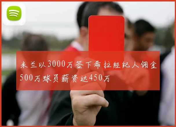 米兰以3000万签下希拉经纪人佣金500万球员薪资达450万