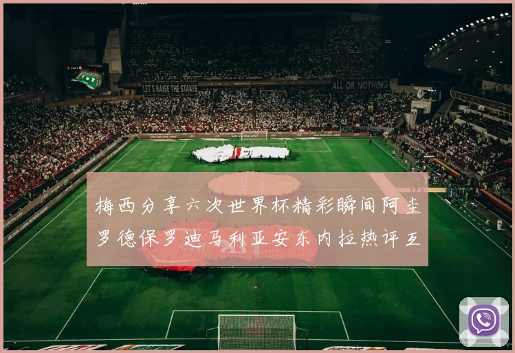 梅西分享六次世界杯精彩瞬间阿圭罗德保罗迪马利亚安东内拉热评互动