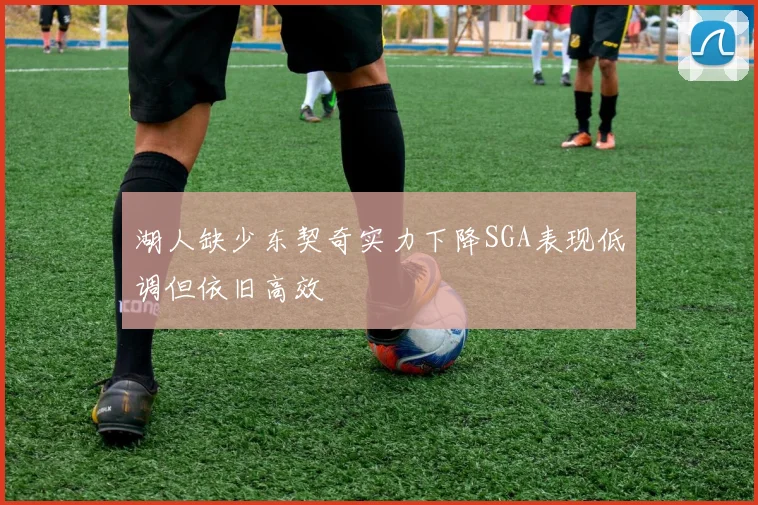 湖人缺少东契奇实力下降SGA表现低调但依旧高效