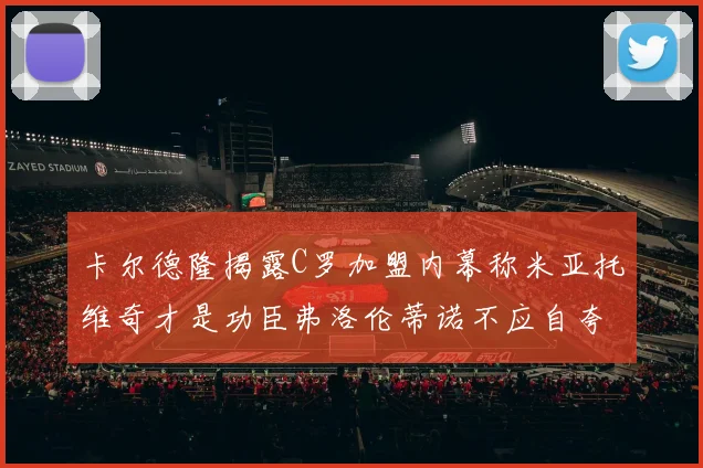 卡尔德隆揭露C罗加盟内幕称米亚托维奇才是功臣弗洛伦蒂诺不应自夸