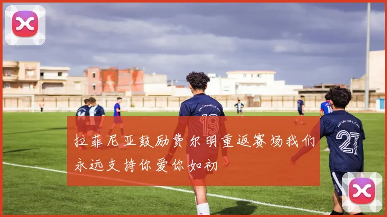 拉菲尼亚鼓励费尔明重返赛场我们永远支持你爱你如初