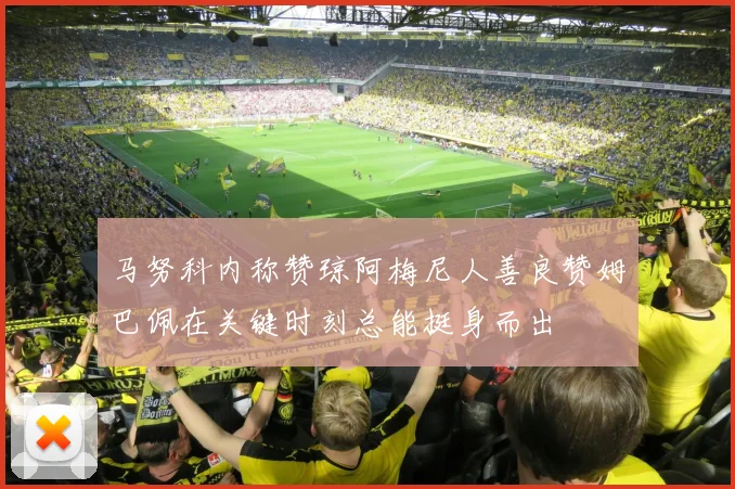马努科内称赞琼阿梅尼人善良赞姆巴佩在关键时刻总能挺身而出