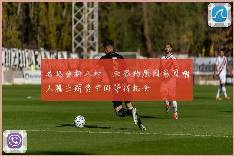 名记分析八村塁未签约原因或因湖人腾出薪资空间等待机会