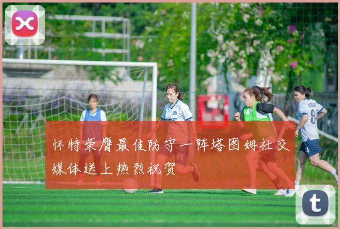 怀特荣膺最佳防守一阵塔图姆社交媒体送上热烈祝贺