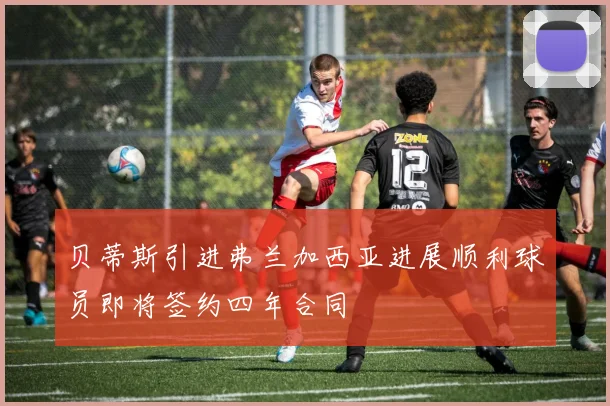 贝蒂斯引进弗兰加西亚进展顺利球员即将签约四年合同
