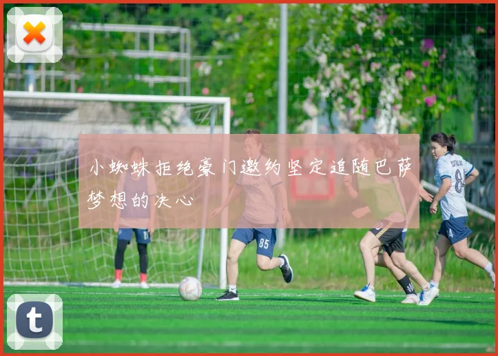 小蜘蛛拒绝豪门邀约坚定追随巴萨梦想的决心