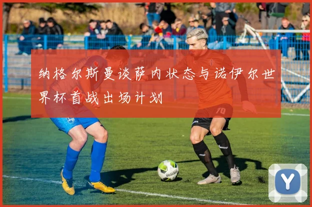 纳格尔斯曼谈萨内状态与诺伊尔世界杯首战出场计划
