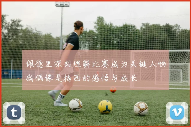 佩德里深刻理解比赛成为关键人物我偶像是梅西的感悟与成长