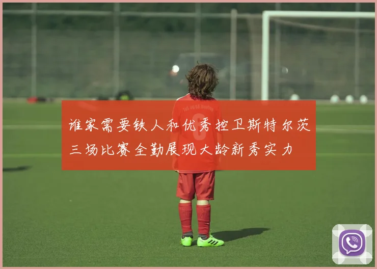 谁家需要铁人和优秀控卫斯特尔茨三场比赛全勤展现大龄新秀实力