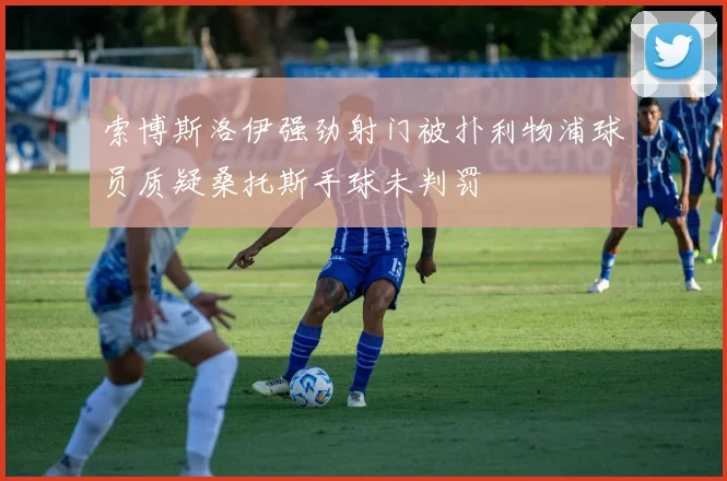 索博斯洛伊强劲射门被扑利物浦球员质疑桑托斯手球未判罚