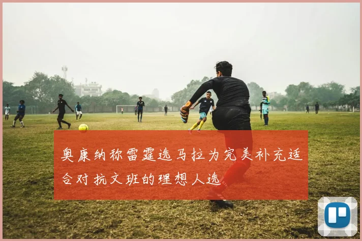 奥康纳称雷霆选马拉为完美补充适合对抗文班的理想人选