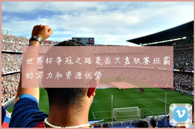 世界杯争冠之路是否只靠联赛班霸的实力和资源优势