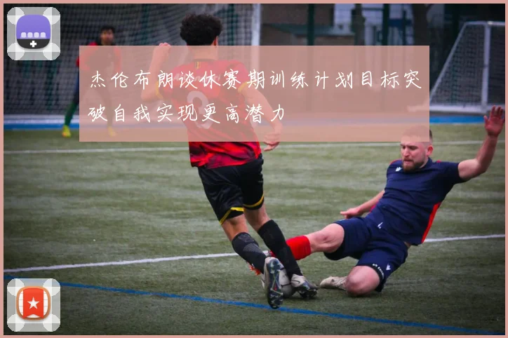杰伦布朗谈休赛期训练计划目标突破自我实现更高潜力