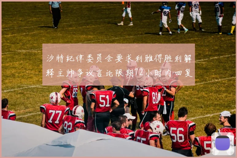 沙特纪律委员会要求利雅得胜利解释主帅争议言论限期72小时内回复