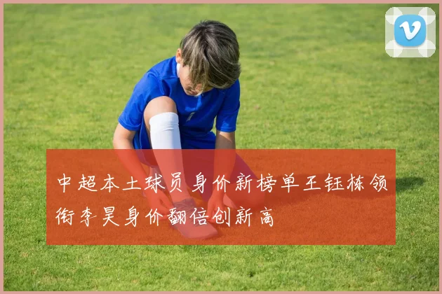 中超本土球员身价新榜单王钰栋领衔李昊身价翻倍创新高