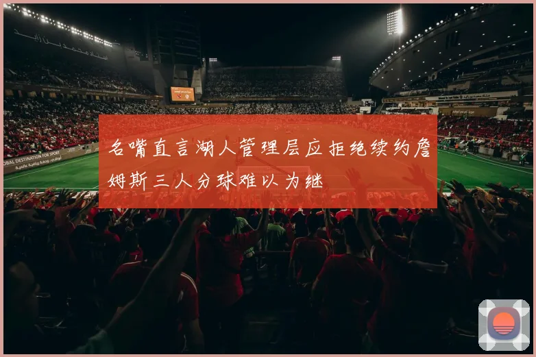 名嘴直言湖人管理层应拒绝续约詹姆斯三人分球难以为继
