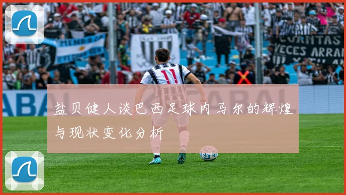 盐贝健人谈巴西足球内马尔的辉煌与现状变化分析