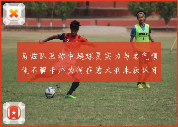 乌兹队医称中超球员实力与名气俱佳不解卡帅为何在意大利未获认可