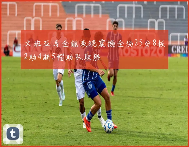 文班亚马全能表现震撼全场25分8板2助4断5帽助队取胜
