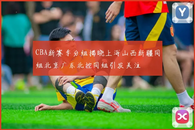 CBA新赛季分组揭晓上海山西新疆同组北京广东北控同组引发关注