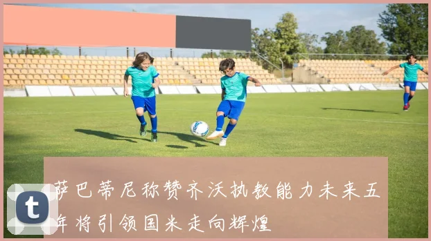 萨巴蒂尼称赞齐沃执教能力未来五年将引领国米走向辉煌