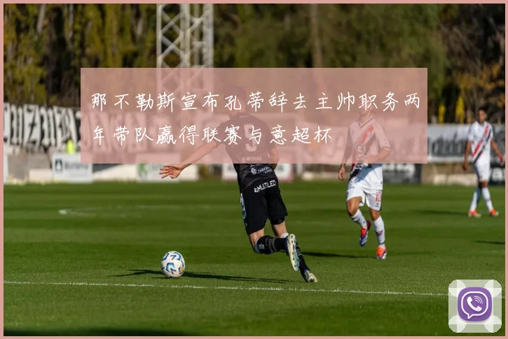 那不勒斯宣布孔蒂辞去主帅职务两年带队赢得联赛与意超杯