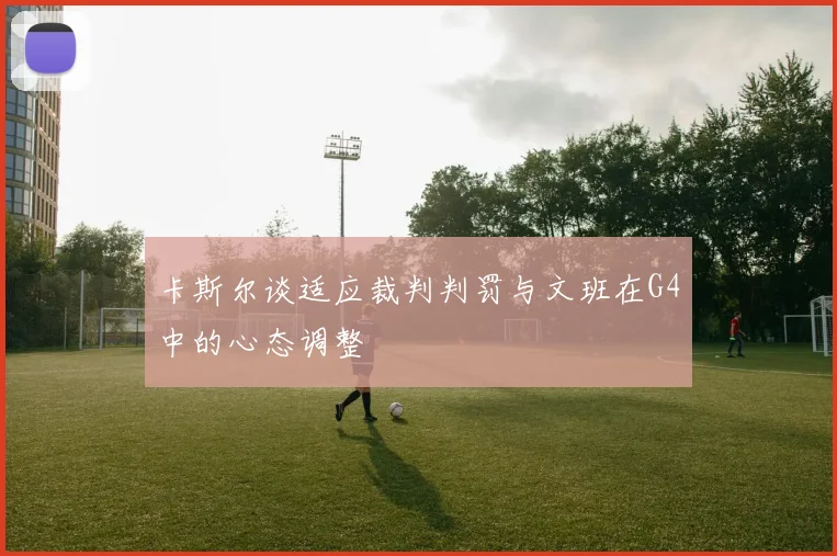 卡斯尔谈适应裁判判罚与文班在G4中的心态调整
